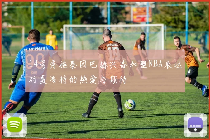 14号秀施泰因巴赫兴奋加盟NBA表达对夏洛特的热爱与期待