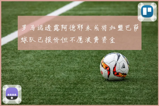 罗马诺透露阿德耶米或将加盟巴萨球队已报价但不愿浪费资金