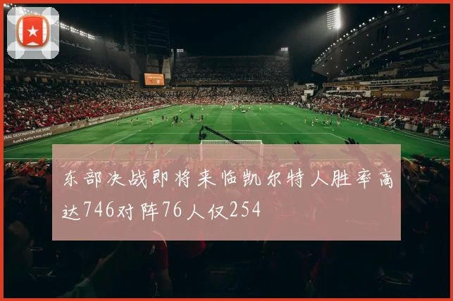 东部决战即将来临凯尔特人胜率高达746对阵76人仅254