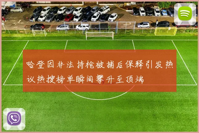 哈登因非法持枪被捕后保释引发热议热搜榜单瞬间攀升至顶端