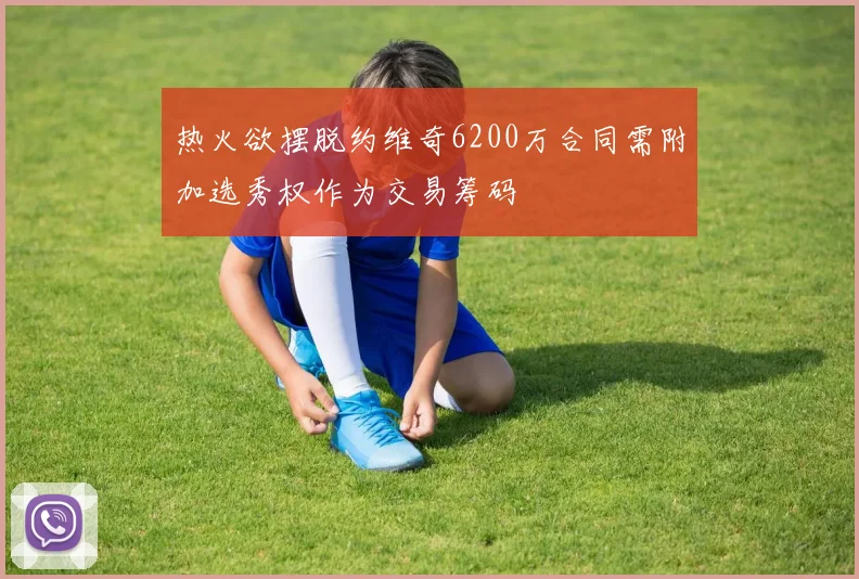 热火欲摆脱约维奇6200万合同需附加选秀权作为交易筹码