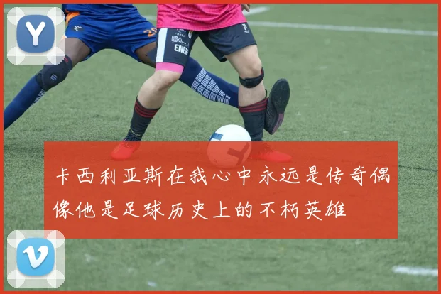 卡西利亚斯在我心中永远是传奇偶像他是足球历史上的不朽英雄