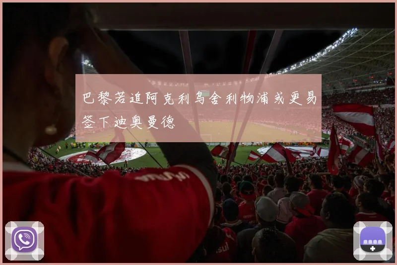 巴黎若追阿克利乌舍利物浦或更易签下迪奥曼德