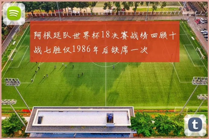 阿根廷队世界杯18决赛战绩回顾十战七胜仅1986年后缺席一次