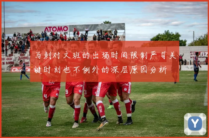 马刺对文班的出场时间限制严苛关键时刻也不例外的深层原因分析
