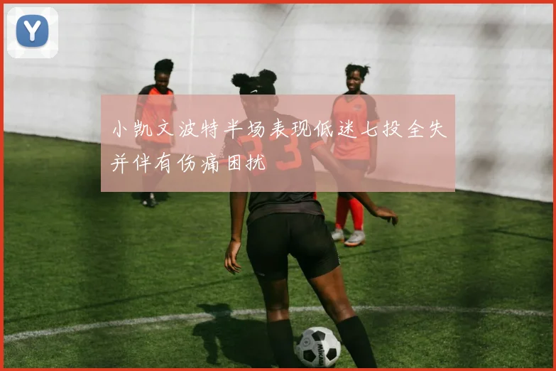 小凯文波特半场表现低迷七投全失并伴有伤痛困扰
