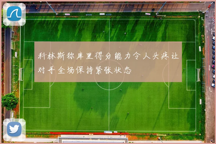 科林斯称库里得分能力令人头疼让对手全场保持紧张状态