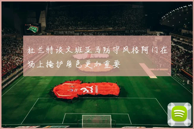 杜兰特谈文班亚马防守风格阿门在场上掩护角色更加重要