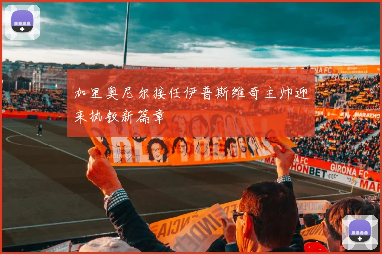 加里奥尼尔接任伊普斯维奇主帅迎来执教新篇章