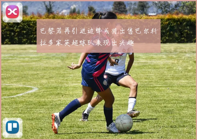 巴黎若再引进边锋或将出售巴尔科拉多家英超球队表现出兴趣