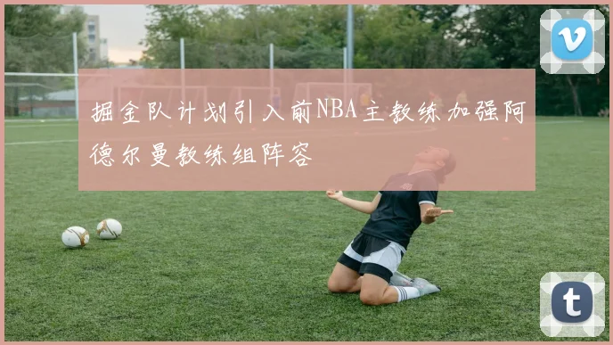 掘金队计划引入前NBA主教练加强阿德尔曼教练组阵容