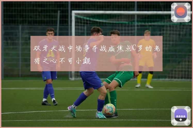 双牙大战中场争夺战成焦点C罗的老将之心不可小觑