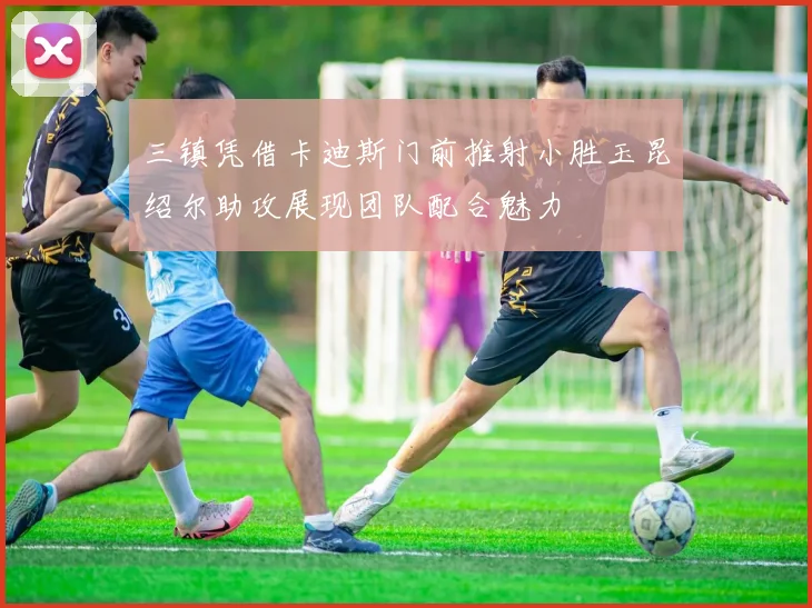 三镇凭借卡迪斯门前推射小胜玉昆绍尔助攻展现团队配合魅力