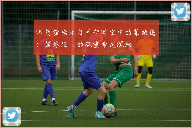 OG阿努诺比与平行时空中的莱纳德：篮球场上的双重命运探秘