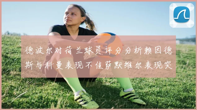 德波尔对荷兰球员评分分析赖因德斯与科曼表现不佳萨默维尔表现突出