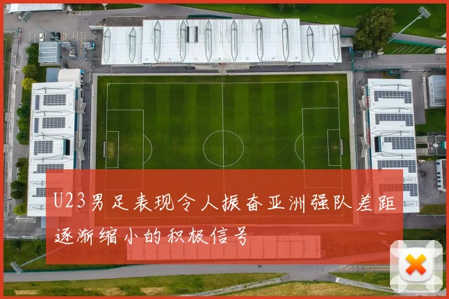 U23男足表现令人振奋亚洲强队差距逐渐缩小的积极信号