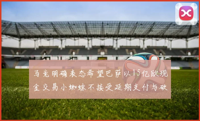 马竞明确表态希望巴萨以15亿欧现金交易小蜘蛛不接受延期支付与砍价