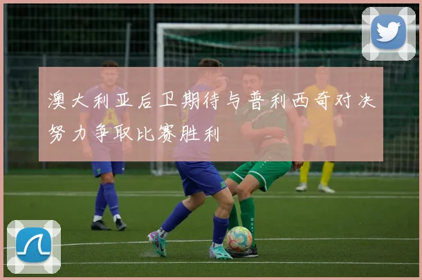 澳大利亚后卫期待与普利西奇对决努力争取比赛胜利