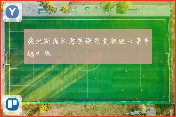 桑托斯离队意愿强烈曼联纽卡争夺战升级