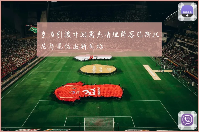 皇马引援计划需先清理阵容巴斯托尼与恩佐成新目标