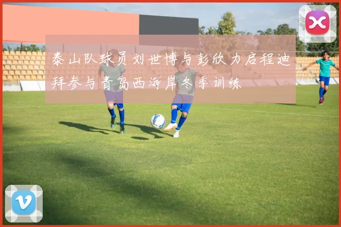 泰山队球员刘世博与彭欣力启程迪拜参与青岛西海岸冬季训练