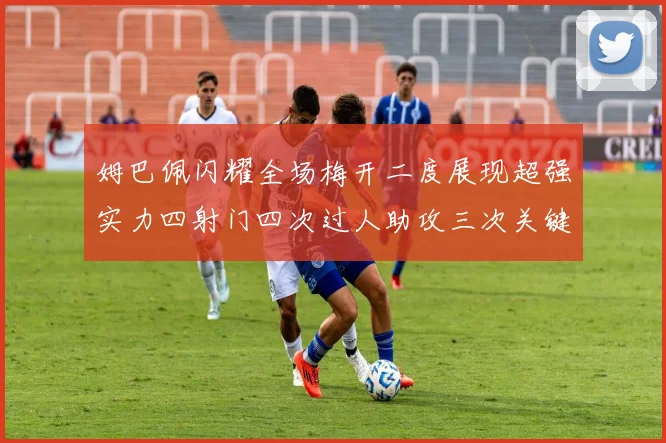 姆巴佩闪耀全场梅开二度展现超强实力四射门四次过人助攻三次关键传球