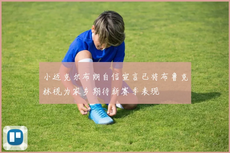 小迈克尔布朗自信宣言已将布鲁克林视为家乡期待新赛季表现