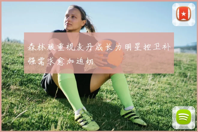 森林狼重视麦丹成长为明星控卫补强需求愈加迫切