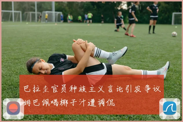 巴拉圭官员种族主义言论引发争议姆巴佩喝椰子汁遭调侃