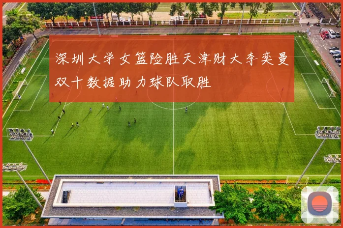 深圳大学女篮险胜天津财大李奕曼双十数据助力球队取胜