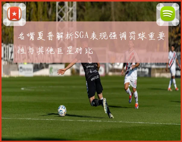 名嘴夏普解析SGA表现强调罚球重要性与其他巨星对比