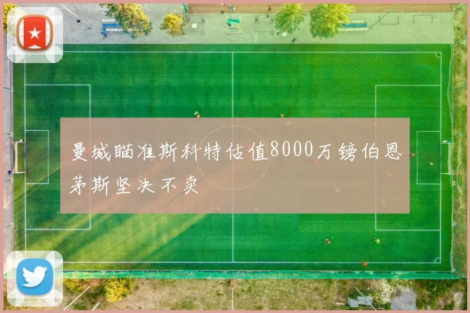 曼城瞄准斯科特估值8000万镑伯恩茅斯坚决不卖