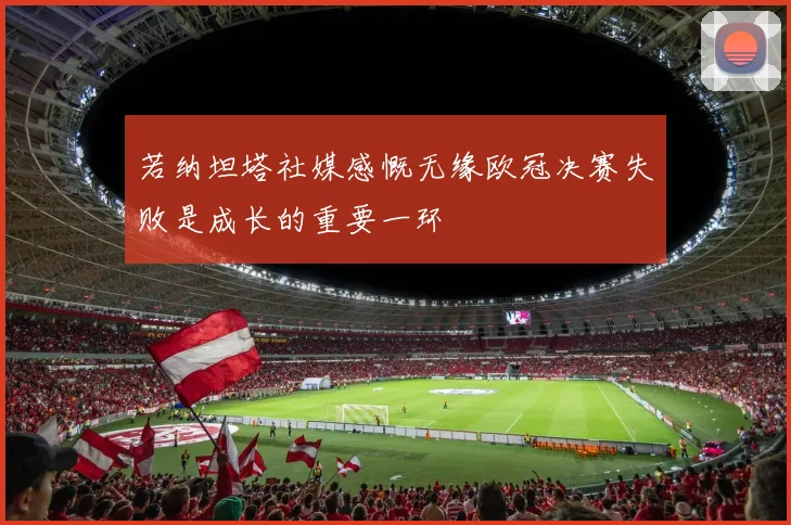 若纳坦塔社媒感慨无缘欧冠决赛失败是成长的重要一环